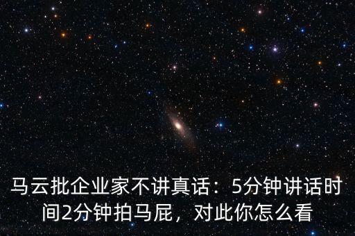 馬云批企業(yè)家不講真話：5分鐘講話時(shí)間2分鐘拍馬屁，對(duì)此你怎么看