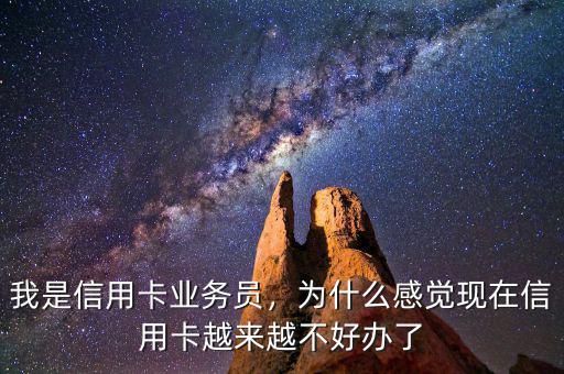 我是信用卡業(yè)務(wù)員，為什么感覺現(xiàn)在信用卡越來越不好辦了