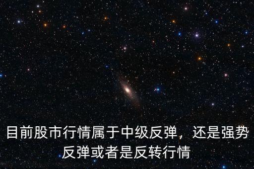 目前股市行情屬于中級反彈，還是強勢反彈或者是反轉(zhuǎn)行情