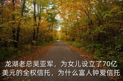 龍湖老總吳亞軍，為女兒設(shè)立了70億美元的全權(quán)信托，為什么富人鐘愛信托