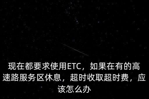 現(xiàn)在都要求使用ETC，如果在有的高速路服務區(qū)休息，超時收取超時費，應該怎么辦