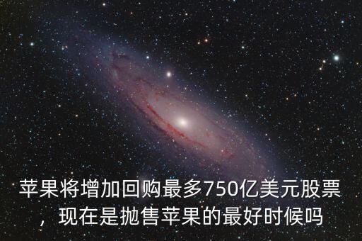 蘋果將增加回購最多750億美元股票，現在是拋售蘋果的最好時候嗎