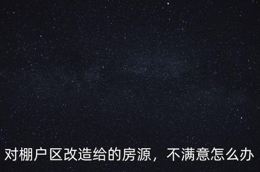 對(duì)棚戶區(qū)改造給的房源，不滿意怎么辦