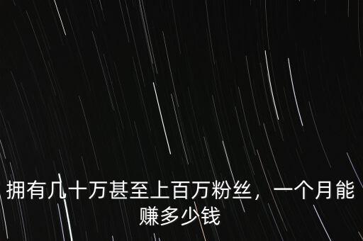 擁有幾十萬甚至上百萬粉絲，一個月能賺多少錢