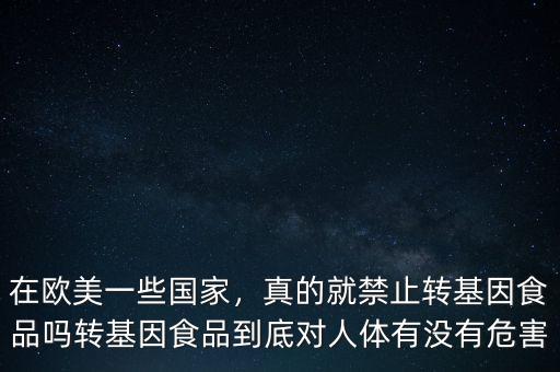 在歐美一些國家，真的就禁止轉(zhuǎn)基因食品嗎轉(zhuǎn)基因食品到底對人體有沒有危害