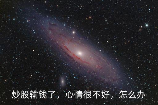 炒股輸錢了，心情很不好，怎么辦