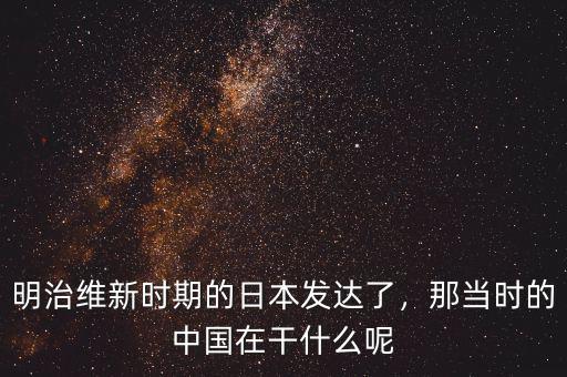 明治維新時(shí)期的日本發(fā)達(dá)了，那當(dāng)時(shí)的中國(guó)在干什么呢