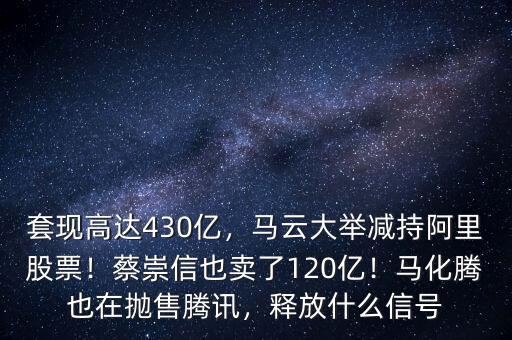 套現(xiàn)高達(dá)430億，馬云大舉減持阿里股票！蔡崇信也賣了120億！馬化騰也在拋售騰訊，釋放什么信號(hào)