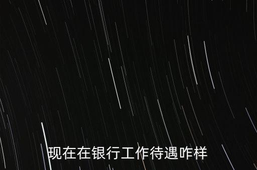 現在在銀行工作待遇咋樣
