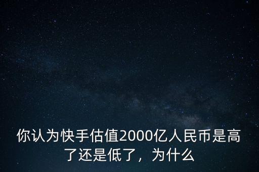 你認為快手估值2000億人民幣是高了還是低了，為什么