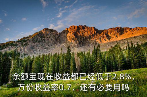 余額寶現(xiàn)在收益都已經(jīng)低于2.8%，萬份收益率0.7，還有必要用嗎