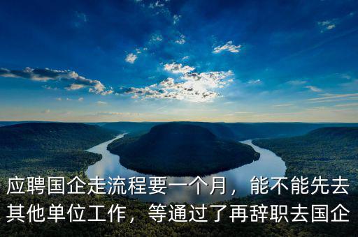 應(yīng)聘國企走流程要一個月，能不能先去其他單位工作，等通過了再辭職去國企
