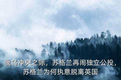 俄烏沖突之際，蘇格蘭再鬧獨(dú)立公投，蘇格蘭為何執(zhí)意脫離英國(guó)