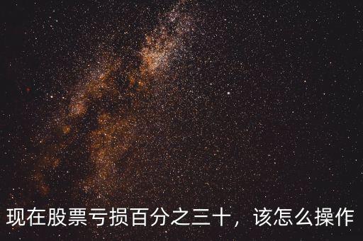 現(xiàn)在股票虧損百分之三十，該怎么操作