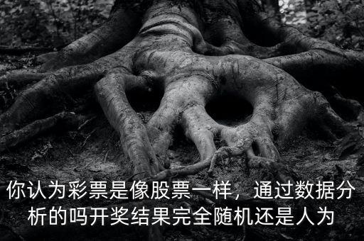 你認(rèn)為彩票是像股票一樣，通過(guò)數(shù)據(jù)分析的嗎開獎(jiǎng)結(jié)果完全隨機(jī)還是人為