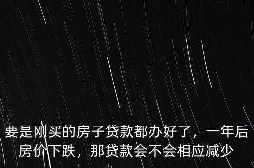 要是剛買的房子貸款都辦好了，一年后房價下跌，那貸款會不會相應(yīng)減少