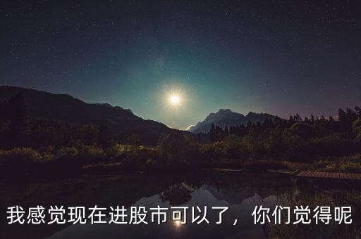 我感覺(jué)現(xiàn)在進(jìn)股市可以了，你們覺(jué)得呢