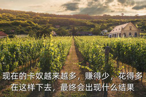 現(xiàn)在的卡奴越來越多，賺得少，花得多在這樣下去，最終會出現(xiàn)什么結果