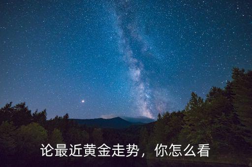 論最近黃金走勢，你怎么看