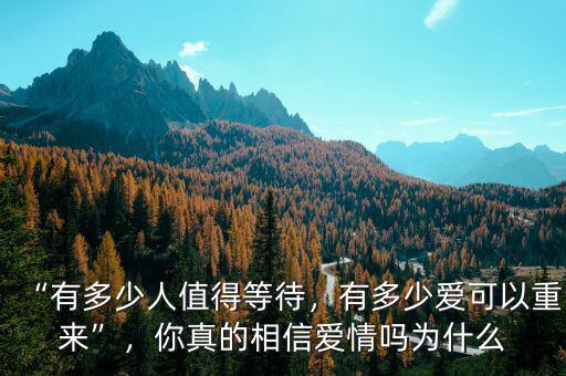 “有多少人值得等待，有多少愛可以重來”，你真的相信愛情嗎為什么