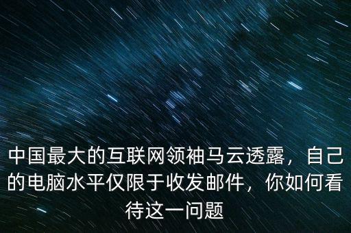 中國最大的互聯(lián)網(wǎng)領(lǐng)袖馬云透露，自己的電腦水平僅限于收發(fā)郵件，你如何看待這一問題