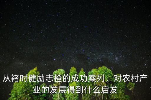 從褚時健勵志橙的成功案列，對農(nóng)村產(chǎn)業(yè)的發(fā)展得到什么啟發(fā)