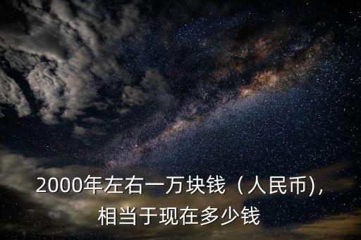 2000年左右一萬(wàn)塊錢（人民幣)，相當(dāng)于現(xiàn)在多少錢