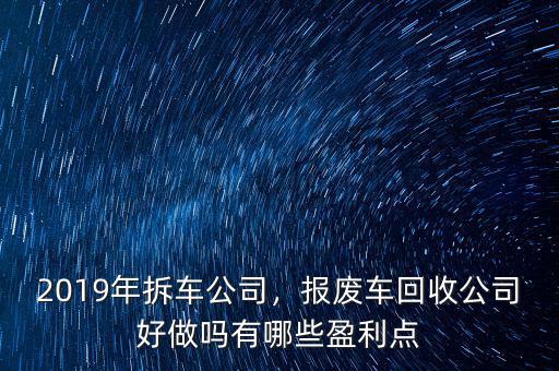 2019年拆車(chē)公司，報(bào)廢車(chē)回收公司好做嗎有哪些盈利點(diǎn)