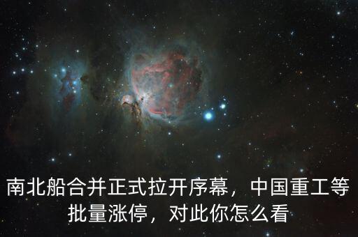 南北船合并正式拉開序幕，中國重工等批量漲停，對(duì)此你怎么看