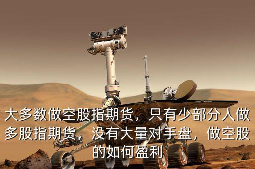 大多數(shù)做空股指期貨，只有少部分人做多股指期貨，沒(méi)有大量對(duì)手盤(pán)，做空股的如何盈利