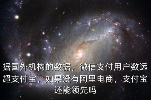 據(jù)國(guó)外機(jī)構(gòu)的數(shù)據(jù)，微信支付用戶數(shù)遠(yuǎn)超支付寶，如果沒有阿里電商，支付寶還能領(lǐng)先嗎