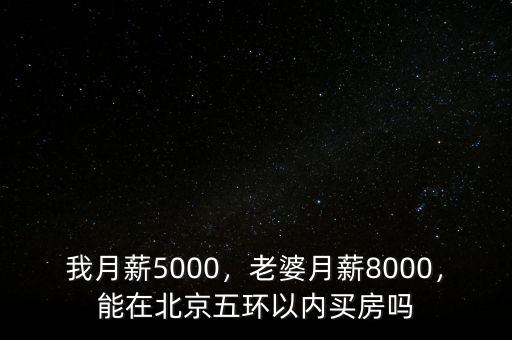 我月薪5000，老婆月薪8000，能在北京五環(huán)以內(nèi)買房嗎
