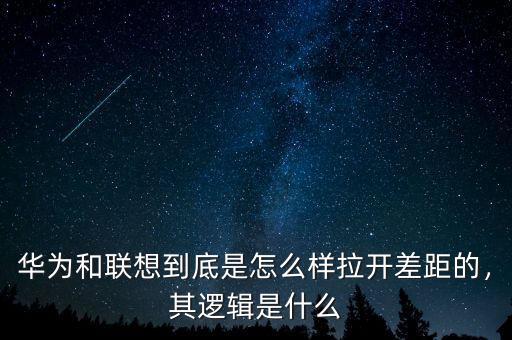 華為和聯(lián)想到底是怎么樣拉開差距的，其邏輯是什么