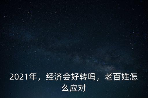 2021年，經(jīng)濟(jì)會(huì)好轉(zhuǎn)嗎，老百姓怎么應(yīng)對(duì)