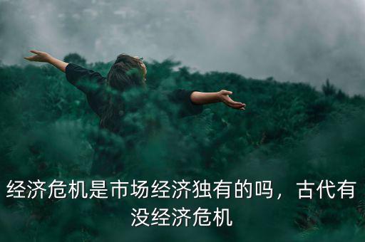 經(jīng)濟危機是市場經(jīng)濟獨有的嗎，古代有沒經(jīng)濟危機