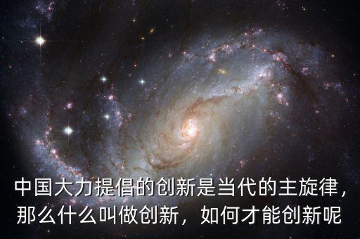 中國(guó)大力提倡的創(chuàng)新是當(dāng)代的主旋律，那么什么叫做創(chuàng)新，如何才能創(chuàng)新呢