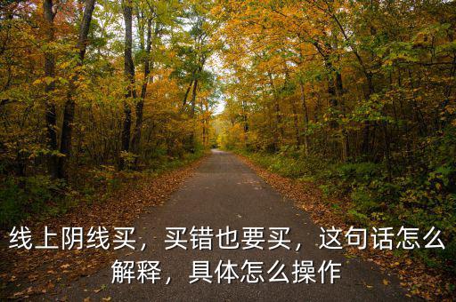 線上陰線買，買錯也要買，這句話怎么解釋，具體怎么操作