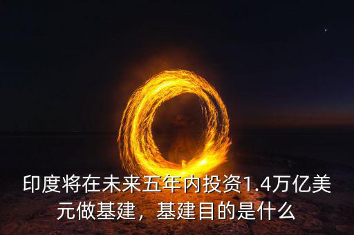 印度將在未來五年內(nèi)投資1.4萬億美元做基建，基建目的是什么