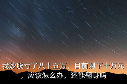 我炒股虧了八十五萬，目前剩下十萬元，應(yīng)該怎么辦，還能翻身嗎