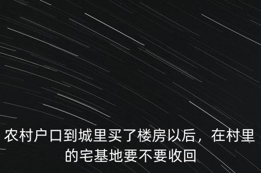 農(nóng)村戶口到城里買了樓房以后，在村里的宅基地要不要收回