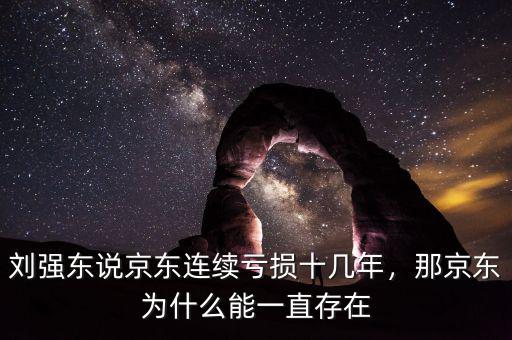 劉強(qiáng)東說京東連續(xù)虧損十幾年，那京東為什么能一直存在