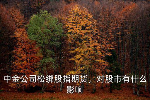 中金公司松綁股指期貨，對股市有什么影響