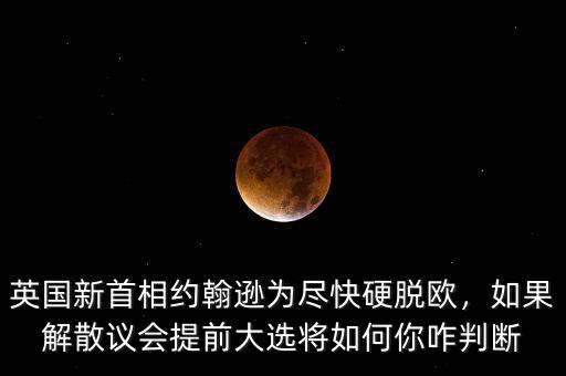 英國(guó)新首相約翰遜為盡快硬脫歐，如果解散議會(huì)提前大選將如何你咋判斷