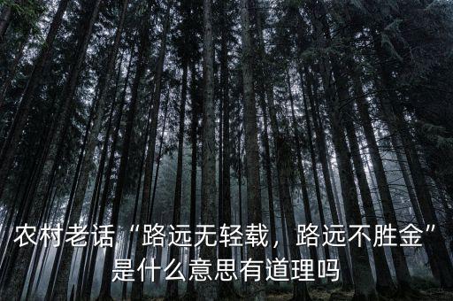 農(nóng)村老話“路遠(yuǎn)無輕載，路遠(yuǎn)不勝金”是什么意思有道理嗎