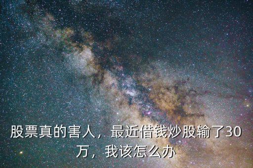 股票真的害人，最近借錢炒股輸了30萬，我該怎么辦