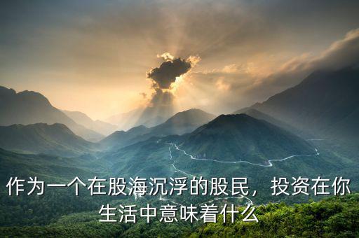 作為一個在股海沉浮的股民，投資在你生活中意味著什么