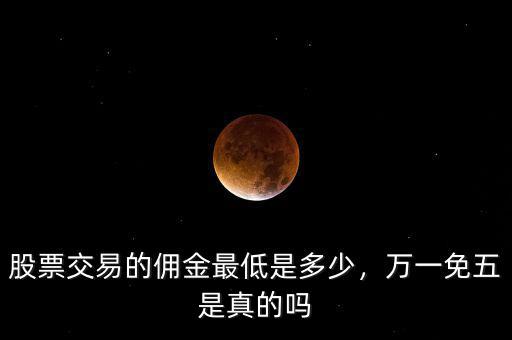 股票交易的傭金最低是多少，萬一免五是真的嗎