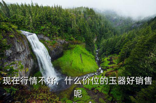 現(xiàn)在行情不好，什么價位的玉器好銷售呢