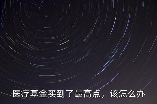 醫(yī)療基金買(mǎi)到了最高點(diǎn)，該怎么辦
