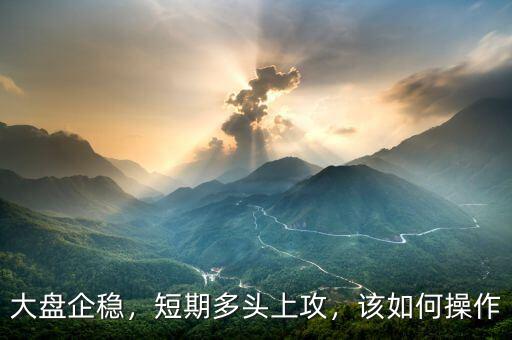 大盤企穩(wěn)，短期多頭上攻，該如何操作